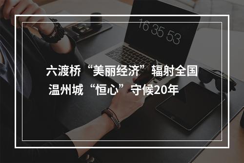 六渡桥“美丽经济”辐射全国 温州城“恒心”守候20年