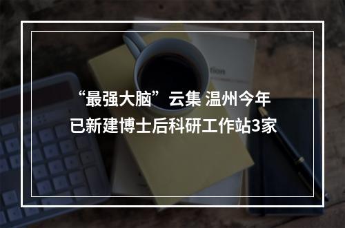 “最强大脑”云集 温州今年已新建博士后科研工作站3家