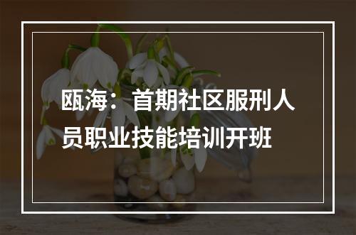 瓯海：首期社区服刑人员职业技能培训开班