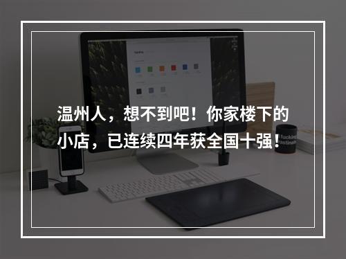 温州人，想不到吧！你家楼下的小店，已连续四年获全国十强！