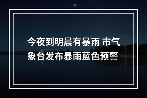 今夜到明晨有暴雨 市气象台发布暴雨蓝色预警