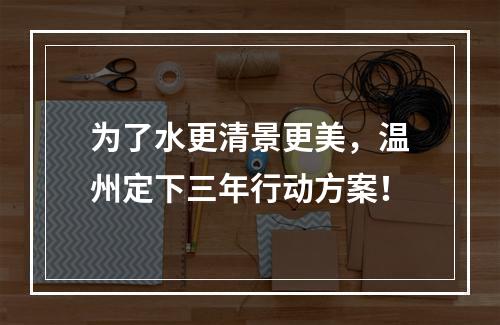 为了水更清景更美，温州定下三年行动方案！
