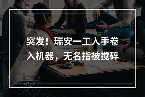 突发！瑞安一工人手卷入机器，无名指被搅碎