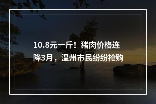 10.8元一斤！猪肉价格连降3月，温州市民纷纷抢购