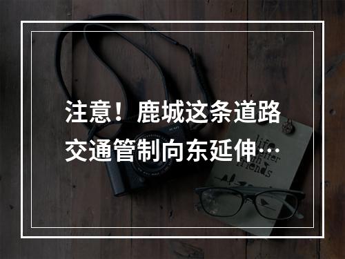 注意！鹿城这条道路交通管制向东延伸…