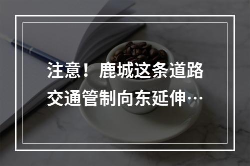 注意！鹿城这条道路交通管制向东延伸…
