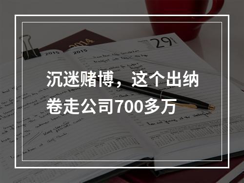 沉迷赌博，这个出纳卷走公司700多万