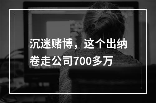 沉迷赌博，这个出纳卷走公司700多万