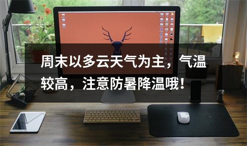 周末以多云天气为主，气温较高，注意防暑降温哦！