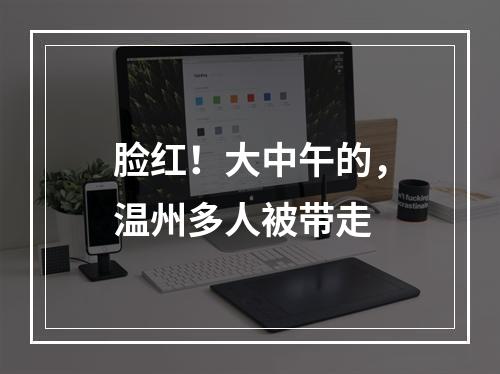 脸红！大中午的，温州多人被带走