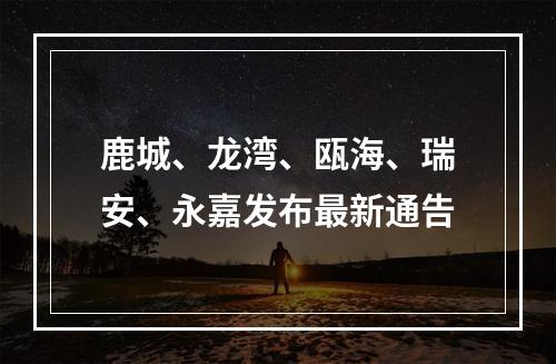 鹿城、龙湾、瓯海、瑞安、永嘉发布最新通告