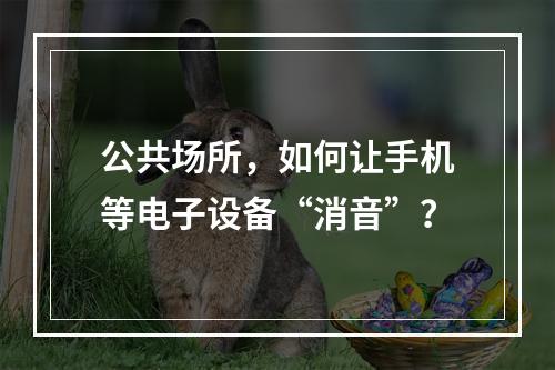 公共场所，如何让手机等电子设备“消音”？