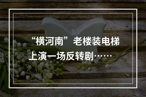 “横河南”老楼装电梯 上演一场反转剧……