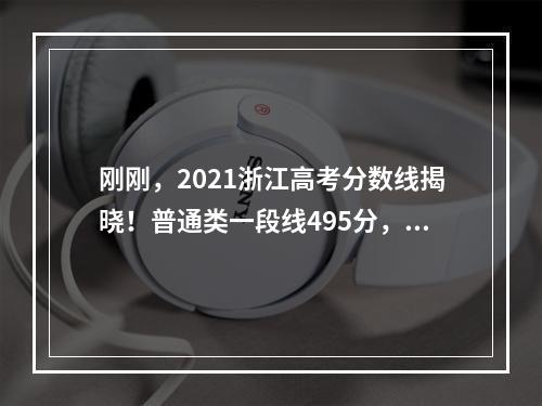 刚刚，2021浙江高考分数线揭晓！普通类一段线495分，二段线266分