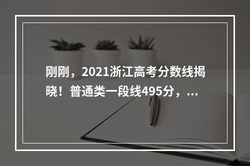 刚刚，2021浙江高考分数线揭晓！普通类一段线495分，二段线266分
