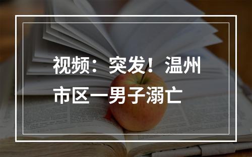 视频：突发！温州市区一男子溺亡
