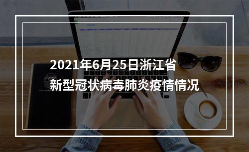 2021年6月25日浙江省新型冠状病毒肺炎疫情情况