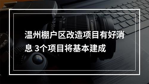 温州棚户区改造项目有好消息 3个项目将基本建成