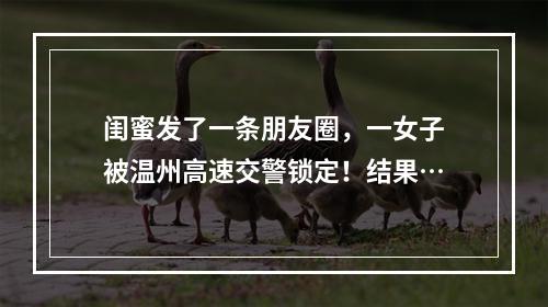 闺蜜发了一条朋友圈，一女子被温州高速交警锁定！结果…