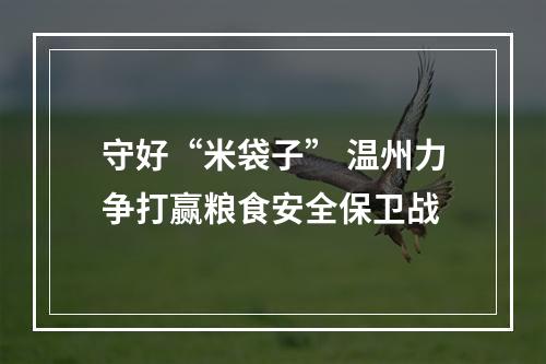 守好“米袋子” 温州力争打赢粮食安全保卫战
