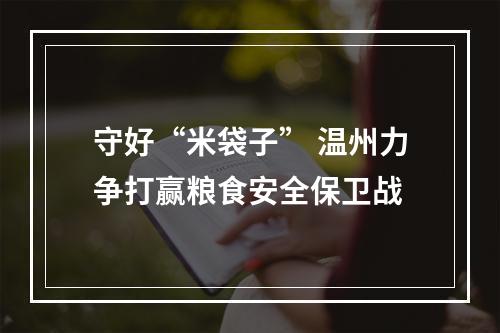 守好“米袋子” 温州力争打赢粮食安全保卫战