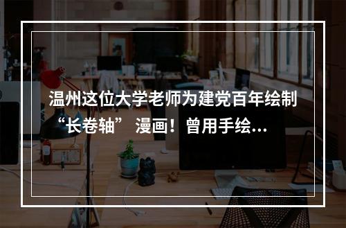 温州这位大学老师为建党百年绘制“长卷轴” 漫画！曾用手绘画送别毕业生…