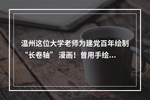 温州这位大学老师为建党百年绘制“长卷轴” 漫画！曾用手绘画送别毕业生…
