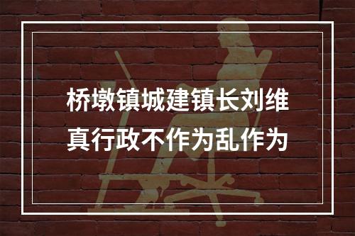 桥墩镇城建镇长刘维真行政不作为乱作为