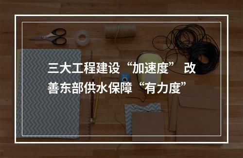 三大工程建设“加速度” 改善东部供水保障“有力度”
