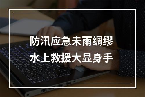 防汛应急未雨绸缪 水上救援大显身手