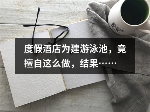 度假酒店为建游泳池，竟擅自这么做，结果……