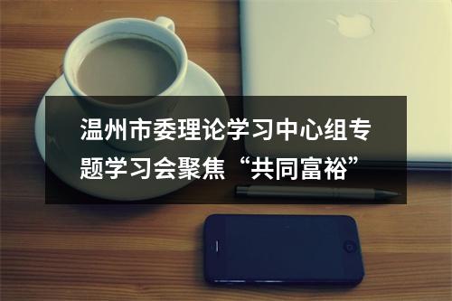 温州市委理论学习中心组专题学习会聚焦“共同富裕”
