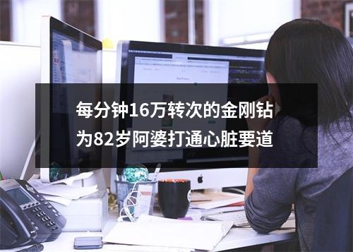 每分钟16万转次的金刚钻 为82岁阿婆打通心脏要道