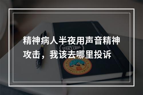 精神病人半夜用声音精神攻击，我该去哪里投诉