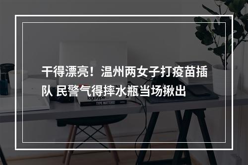 干得漂亮！温州两女子打疫苗插队 民警气得摔水瓶当场揪出