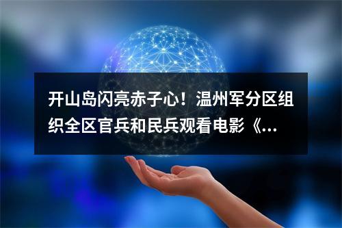 开山岛闪亮赤子心！温州军分区组织全区官兵和民兵观看电影《守岛人》