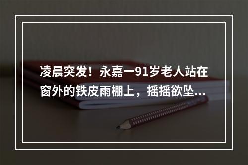 凌晨突发！永嘉一91岁老人站在窗外的铁皮雨棚上，摇摇欲坠！