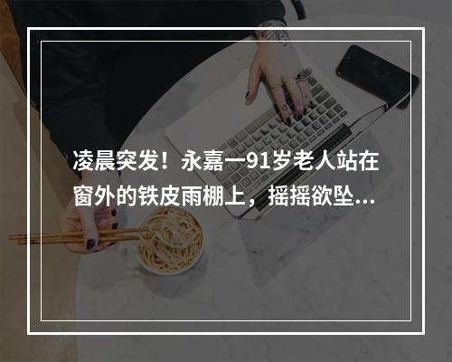 凌晨突发！永嘉一91岁老人站在窗外的铁皮雨棚上，摇摇欲坠！
