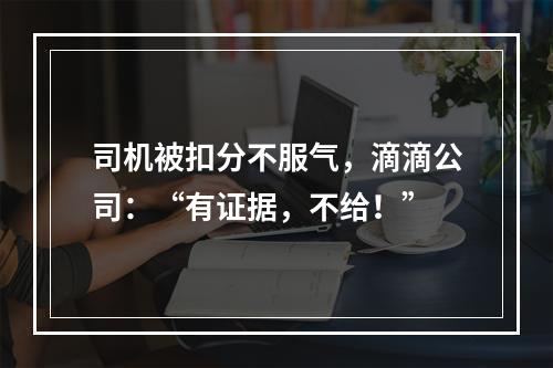 司机被扣分不服气，滴滴公司：“有证据，不给！”
