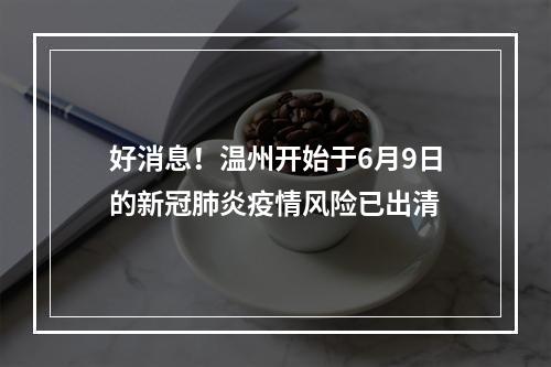 好消息！温州开始于6月9日的新冠肺炎疫情风险已出清