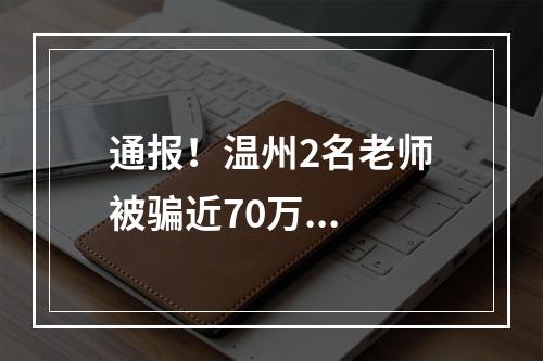 通报！温州2名老师被骗近70万...
