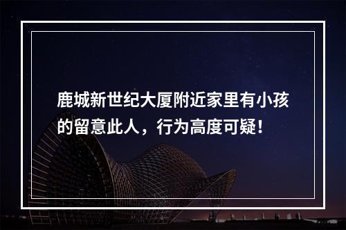 鹿城新世纪大厦附近家里有小孩的留意此人，行为高度可疑！