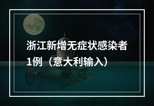 浙江新增无症状感染者1例（意大利输入）