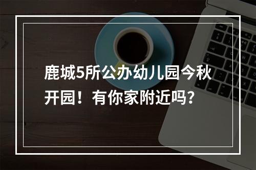 鹿城5所公办幼儿园今秋开园！有你家附近吗？