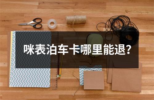 咪表泊车卡哪里能退？
