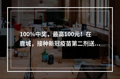 100%中奖，最高100元！在鹿城，接种新冠疫苗第二剂送话费！