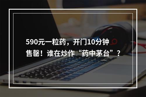 590元一粒药，开门10分钟售罄！谁在炒作“药中茅台”？