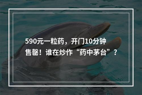 590元一粒药，开门10分钟售罄！谁在炒作“药中茅台”？