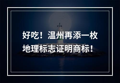好吃！温州再添一枚地理标志证明商标！
