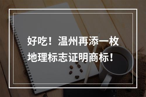 好吃！温州再添一枚地理标志证明商标！